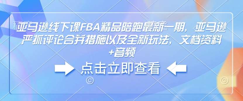 亚马逊线下课FBA精品陪跑最新一期，亚马逊严抓评论合并措施以及全新玩法，文档资料+音频-齐力副业