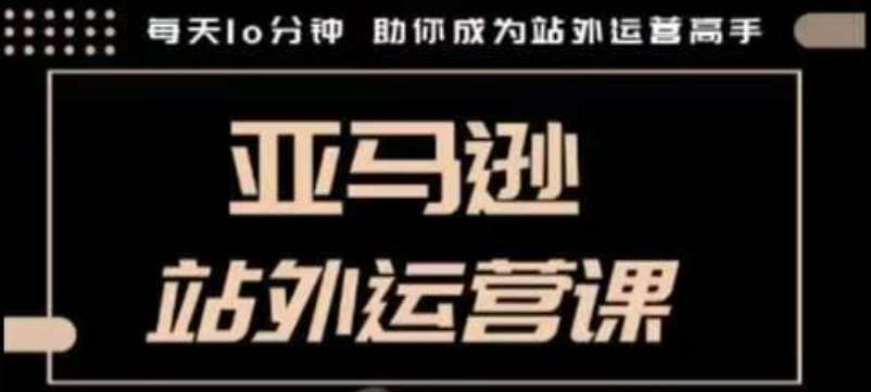 聪明的跨境人都在学的亚马逊站外运营课，每天10分钟，手把手教你成为站外运营高手-齐力副业