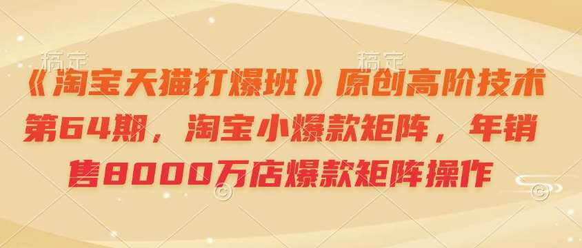 《淘宝天猫打爆班》原创高阶技术第64期，淘宝小爆款矩阵，年销售8000万店爆款矩阵操作-齐力副业