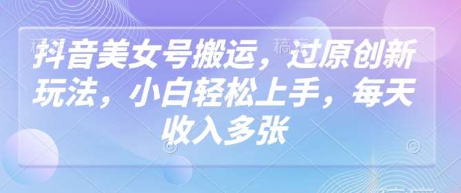 抖音美女号搬运，过原创新玩法，小白轻松上手，每天收入多张-齐力副业