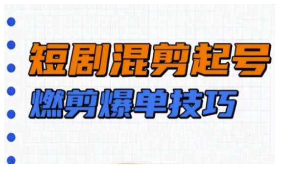 短剧实操教学，短剧混剪起号燃剪爆单技巧-齐力副业