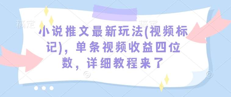 小说推文最新玩法(视频标记)，单条视频收益四位数，详细教程来了-齐力副业