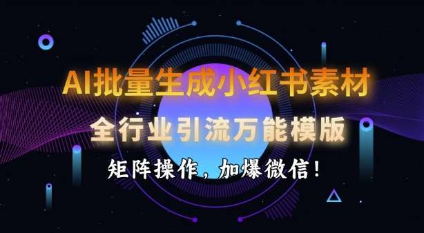 AI批量生成小红书素材，全行业引流万能模版，矩阵操作，加爆微信-齐力副业
