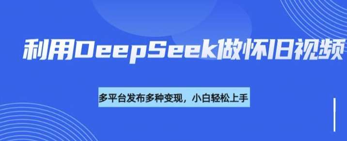 利用DeepSeek做怀旧视频，流量号多渠道变现能力强-齐力副业