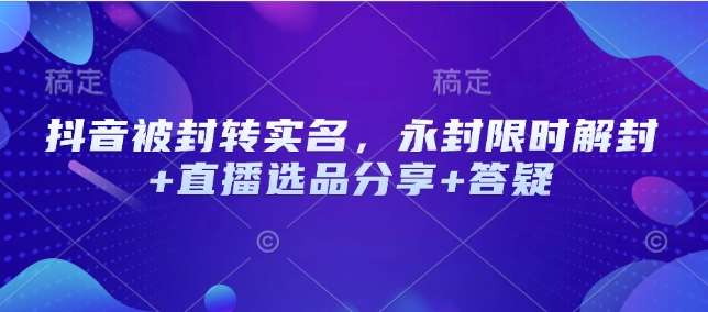抖音被封转实名，永封限时解封+直播选品分享+答疑-齐力副业