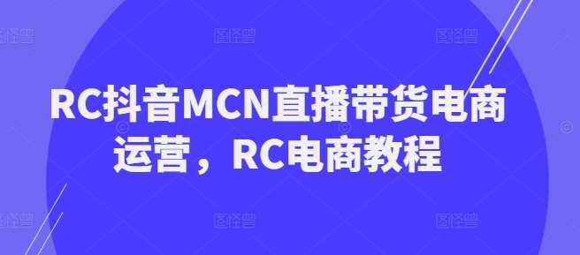 RC抖音MCN直播带货电商运营，RC电商教程-齐力副业