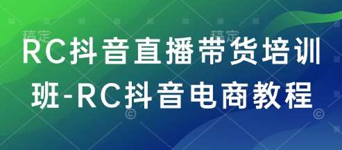 RC抖音直播带货培训班-RC抖音电商教程-齐力副业