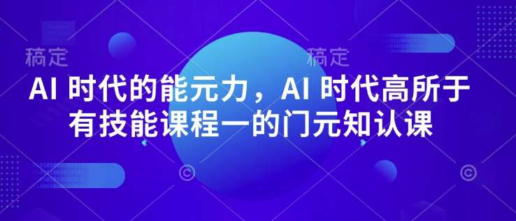 AI 时代的‮能元‬力，AI 时代高‮所于‬有技能课程‮一的‬门元‮知认‬课-知行副业网