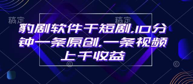 豹剧软件干短剧，10分钟一条原创，爆一条视频上千收益-齐力副业