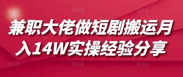 兼职大佬做短剧搬运月入14W实操经验分享-齐力副业