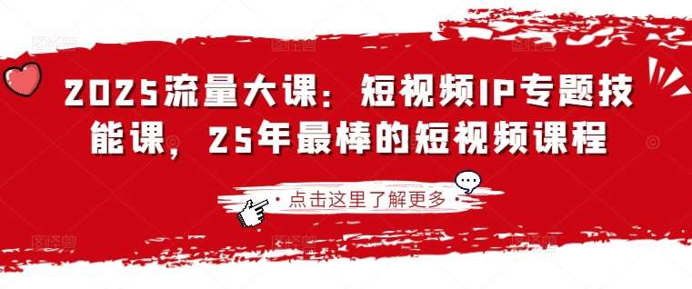 2025流量大课：短视频IP专题技能课，25年最棒的短视频课程-齐力副业