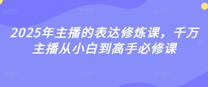 2025年主播的表达修炼课，千万主播从小白到高手必修课-齐力副业