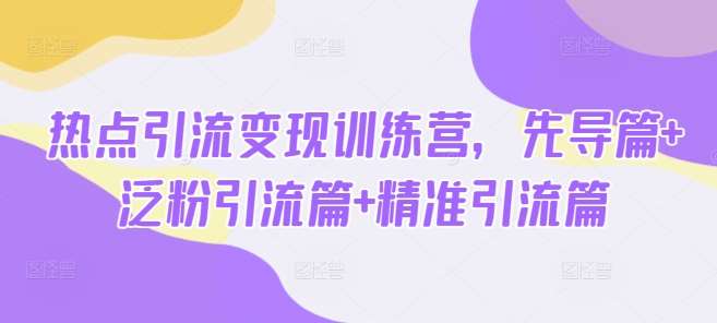 热点引流变现训练营，先导篇+泛粉引流篇+精准引流篇-齐力副业