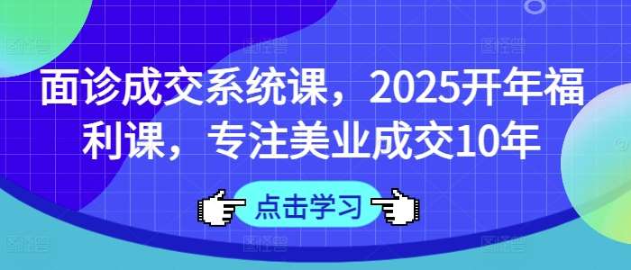 面诊成交系统课，2025开年福利课，专注美业成交10年-齐力副业