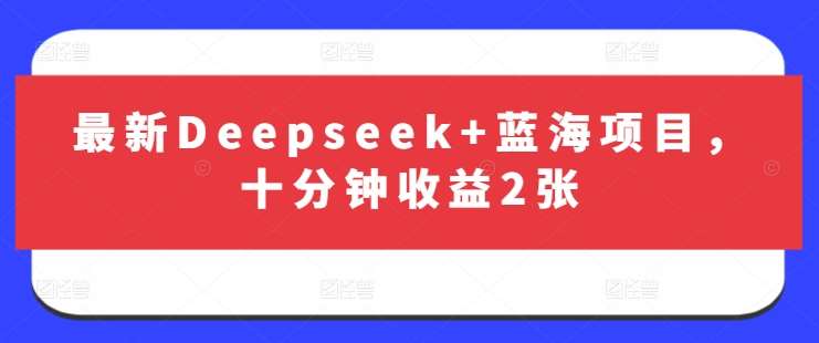 最新Deepseek+蓝海项目，十分钟收益2张-齐力副业