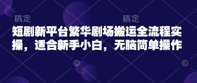 短剧新平台繁华剧场搬运全流程实操，适合新手小白，无脑简单操作-齐力副业
