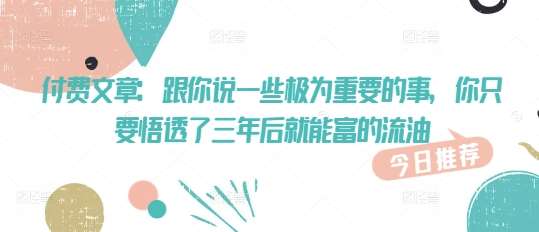 付费文章：跟你说一些极为重要的事，你只要悟透了 三年后 就能富的流油-齐力副业
