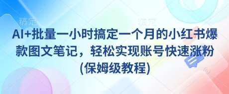 AI+批量一小时搞定一个月的小红书爆款图文笔记，轻松实现账号快速涨粉(保姆级教程)-齐力副业