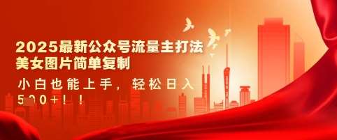 2025最新公众号流量主打法，美女图片简单复制，小白也能上手，轻松日入5张-齐力副业