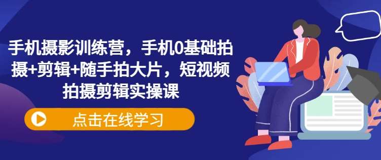 手机摄影训练营，手机0基础拍摄+剪辑+随手拍大片，短视频拍摄剪辑实操课-齐力副业