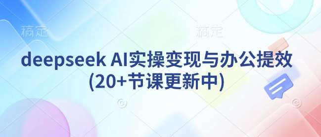 deepseek AI实操变现与办公提效(20+节课更新中)-齐力副业