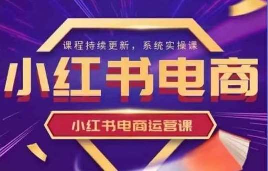 小红书电商运营实操课，​新手从0~1落地实操-齐力副业