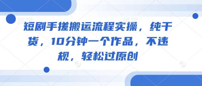 短剧手搓搬运流程实操，纯干货，10分钟一个作品，不违规，轻松过原创-齐力副业