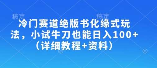 冷门赛道绝版书化缘式玩法，小试牛刀也能日入100+（详细教程+资料）-齐力副业