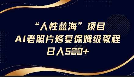 人性蓝海AI老照片修复项目保姆级教程，长期复购，轻松日入5张-齐力副业