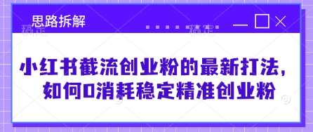 小红书截流创业粉的最新打法，如何0消耗稳定精准创业粉【思路拆解】-知行副业网