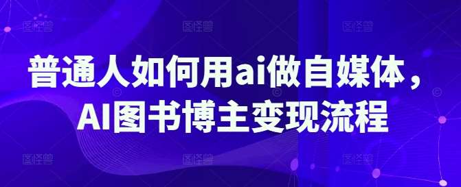 普通人如何用ai做自媒体，AI图书博主变现流程-齐力副业