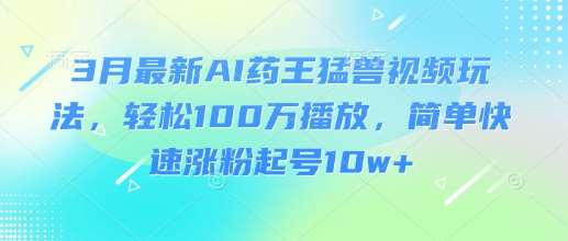 3月最新AI药王猛兽视频玩法，轻松100W播放，简单快速涨粉起号10w+-齐力副业