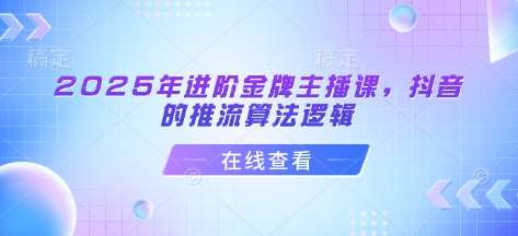 2025年进阶金牌主播课，抖音的推流算法逻辑-齐力副业