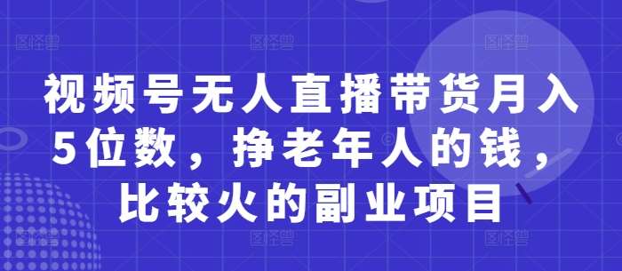 视频号无人直播带货月入5位数，挣老年人的钱，比较火的副业项目-齐力副业