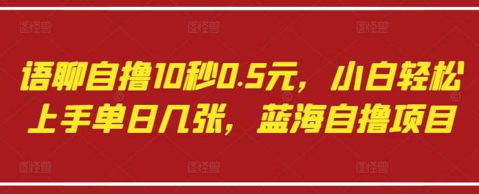 语聊自撸10秒0.5元，小白轻松上手单日几张，蓝海自撸项目-齐力副业