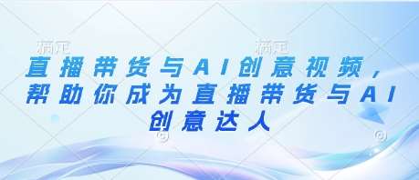直播带货与AI创意视频，帮助你成为直播带货与AI创意达人-齐力副业