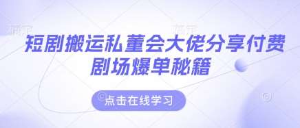 短剧搬运私董会大佬分享付费剧场爆单秘籍-齐力副业