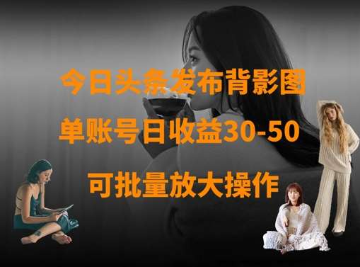 今日头条发布背影图，单账号日收益30-50，可放大操作-齐力副业