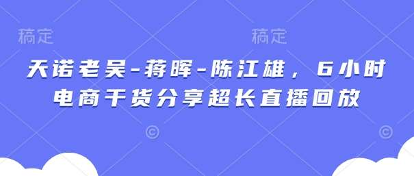 天诺老吴-蒋晖-陈江雄，6小时电商干货分享超长直播回放-齐力副业
