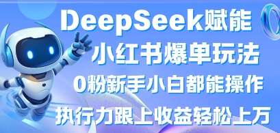 DeepSeek赋能小红书爆单玩法0粉新手小白都能操作，执行力跟上收益轻松上W，懒人勿做-齐力副业