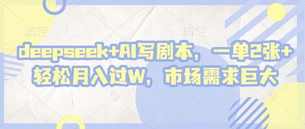 deepseek+AI写剧本，一单2张+ 轻松月入过W，市场需求巨大-齐力副业