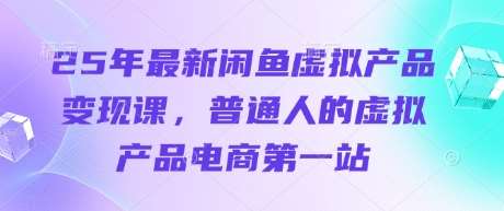 25年最新闲鱼虚拟产品变现课，普通人的虚拟产品电商第一站-齐力副业