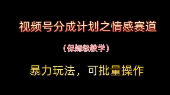 视频号分成计划之情感赛道暴力玩法，可批量操作，保姆级教学-齐力副业