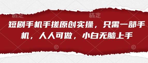 短剧手机手搓原创实操，只需一部手机，人人可做，小白无脑上手-齐力副业
