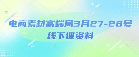 电商素材高端局3月27-28号线下课资料，全程场记+100多张ppt图片+重点视频+课程思维导图+录音带字幕-齐力副业