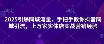 2025引爆同城流量，手把手教你抖音同城引流，上万家实体店实战营销经验-齐力副业