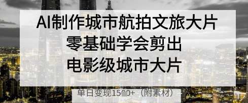 AI制作城市航拍文旅大片，零基础学会剪出电影级城市大片，单日变现多张-齐力副业