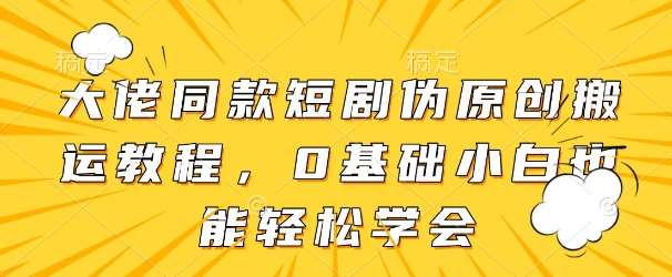 大佬同款短剧伪原创搬运方法，0基础小白也能轻松学会-齐力副业