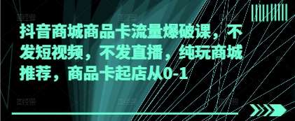 抖音商城商品卡流量爆破课，不发短视频，不发直播，纯玩商城推荐，商品卡起店从0-1-齐力副业