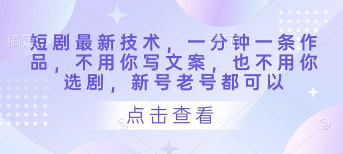 短剧最新技术，一分钟一条作品，不用你写文案，也不用你选剧，新号老号都可以-齐力副业